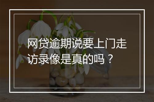 网贷逾期说要上门走访录像是真的吗？