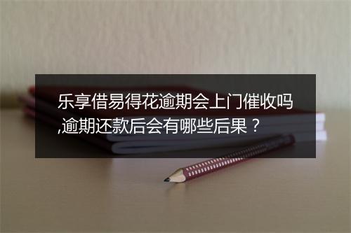 乐享借易得花逾期会上门催收吗,逾期还款后会有哪些后果？