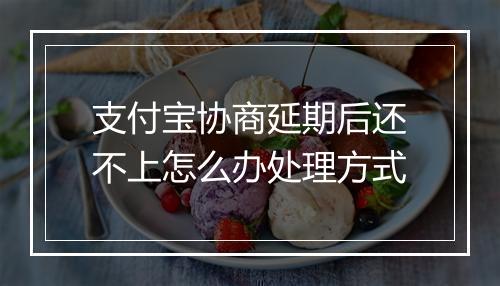 支付宝协商延期后还不上怎么办处理方式