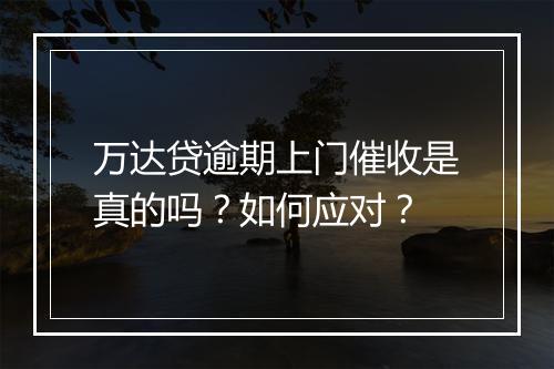 万达贷逾期上门催收是真的吗？如何应对？