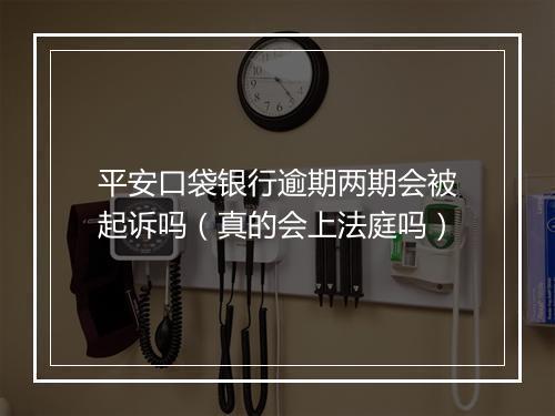 平安口袋银行逾期两期会被起诉吗（真的会上法庭吗）