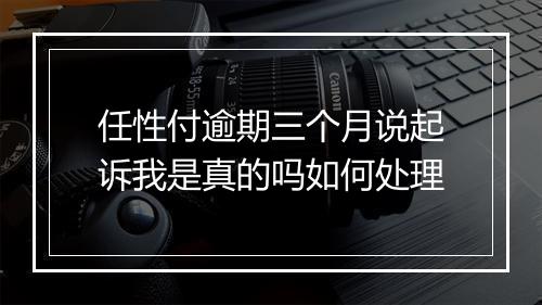 任性付逾期三个月说起诉我是真的吗如何处理