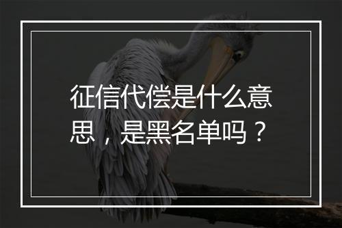 征信代偿是什么意思，是黑名单吗？