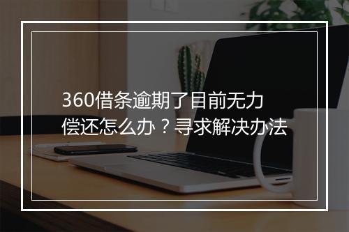 360借条逾期了目前无力偿还怎么办？寻求解决办法