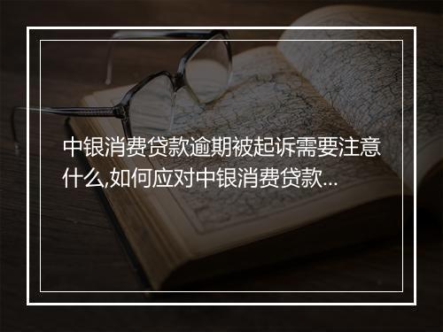 中银消费贷款逾期被起诉需要注意什么,如何应对中银消费贷款逾期被起诉