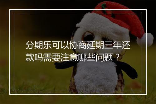 分期乐可以协商延期三年还款吗需要注意哪些问题？