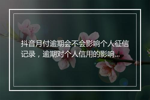 抖音月付逾期会不会影响个人征信记录，逾期对个人信用的影响程度如何