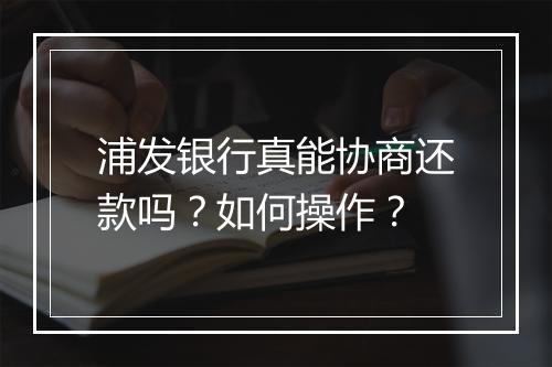 浦发银行真能协商还款吗？如何操作？