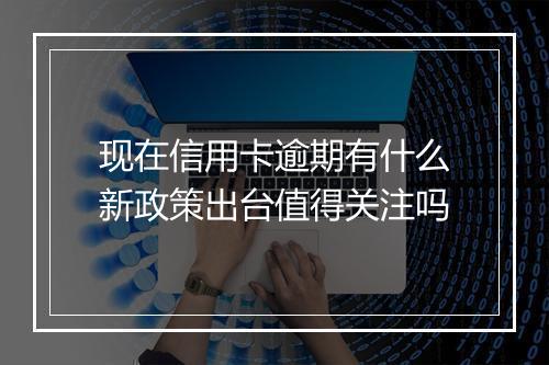 现在信用卡逾期有什么新政策出台值得关注吗