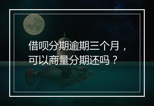 借呗分期逾期三个月，可以商量分期还吗？