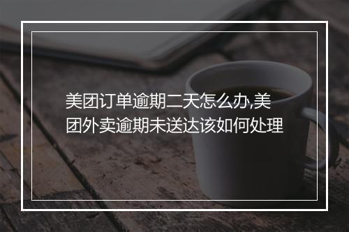 美团订单逾期二天怎么办,美团外卖逾期未送达该如何处理