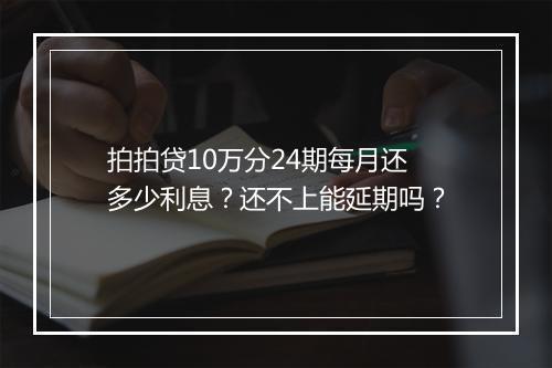 拍拍贷10万分24期每月还多少利息？还不上能延期吗？