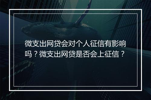 微支出网贷会对个人征信有影响吗？微支出网贷是否会上征信？