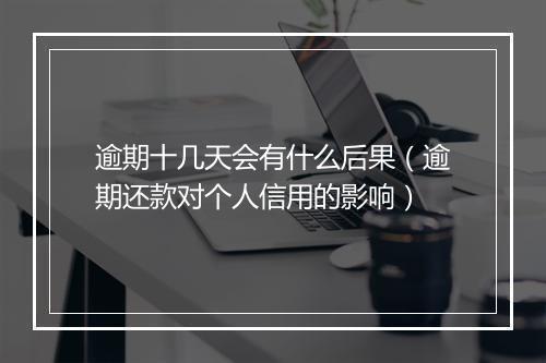 逾期十几天会有什么后果（逾期还款对个人信用的影响）