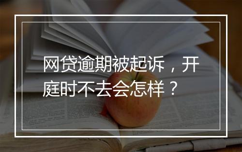 网贷逾期被起诉，开庭时不去会怎样？