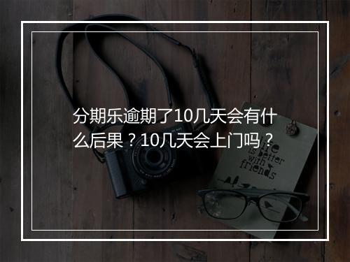 分期乐逾期了10几天会有什么后果？10几天会上门吗？