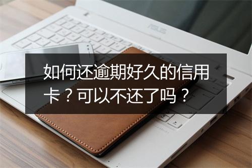如何还逾期好久的信用卡？可以不还了吗？
