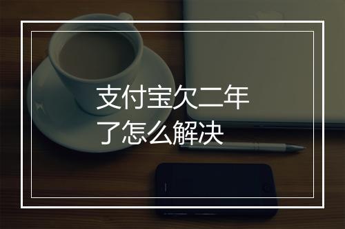 支付宝欠二年了怎么解决