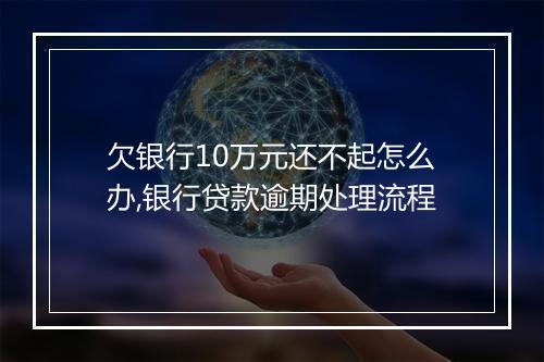 欠银行10万元还不起怎么办,银行贷款逾期处理流程