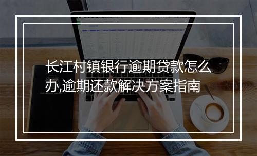 长江村镇银行逾期贷款怎么办,逾期还款解决方案指南