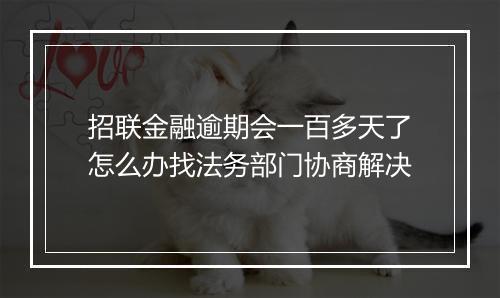 招联金融逾期会一百多天了怎么办找法务部门协商解决