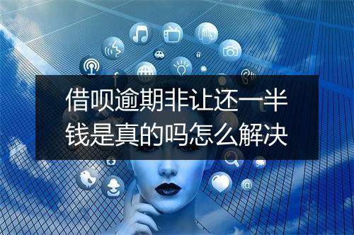 借呗逾期非让还一半钱是真的吗怎么解决