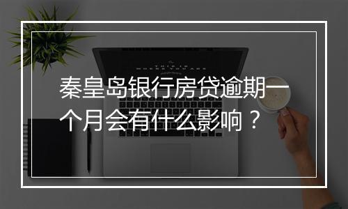 秦皇岛银行房贷逾期一个月会有什么影响？