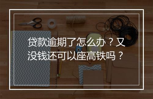 贷款逾期了怎么办？又没钱还可以座高铁吗？