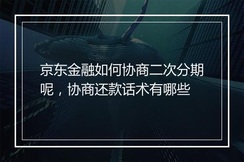 京东金融如何协商二次分期呢，协商还款话术有哪些