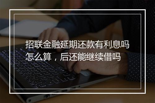 招联金融延期还款有利息吗怎么算，后还能继续借吗