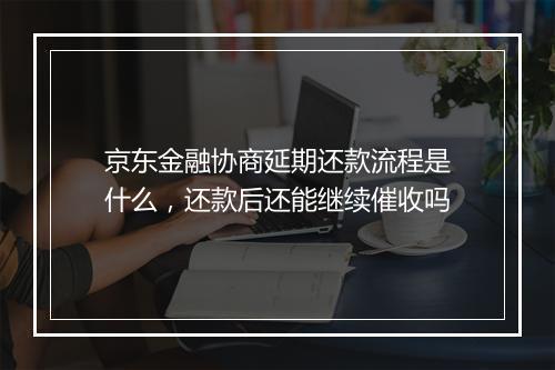 京东金融协商延期还款流程是什么，还款后还能继续催收吗