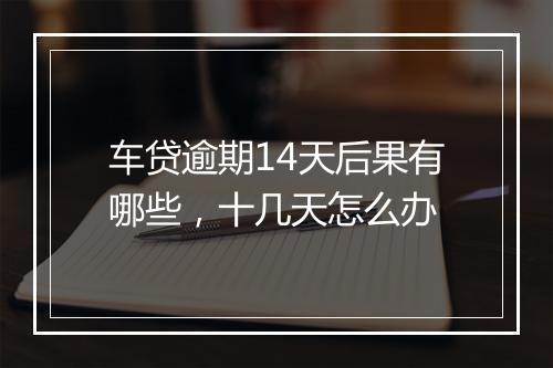 车贷逾期14天后果有哪些，十几天怎么办