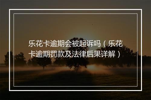乐花卡逾期会被起诉吗（乐花卡逾期罚款及法律后果详解）
