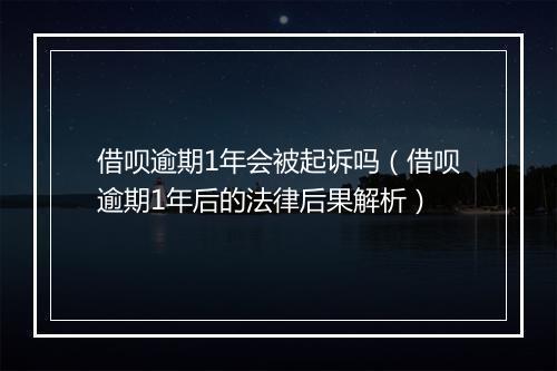 借呗逾期1年会被起诉吗（借呗逾期1年后的法律后果解析）
