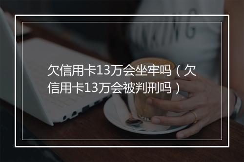 欠信用卡13万会坐牢吗（欠信用卡13万会被判刑吗）