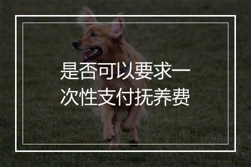 是否可以要求一次性支付抚养费