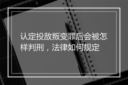 认定投敌叛变罪后会被怎样判刑，法律如何规定