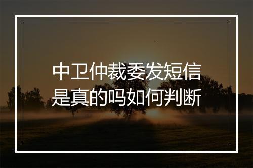 中卫仲裁委发短信是真的吗如何判断