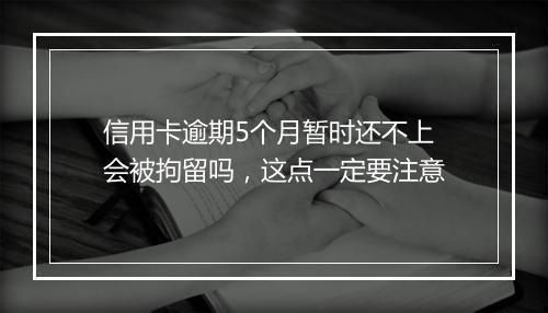 信用卡逾期5个月暂时还不上会被拘留吗，这点一定要注意
