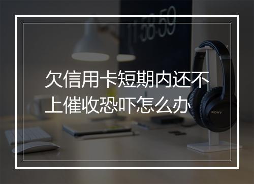 欠信用卡短期内还不上催收恐吓怎么办