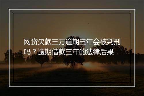 网贷欠款三万逾期三年会被判刑吗？逾期借款三年的法律后果