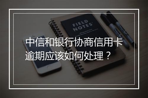 中信和银行协商信用卡逾期应该如何处理？