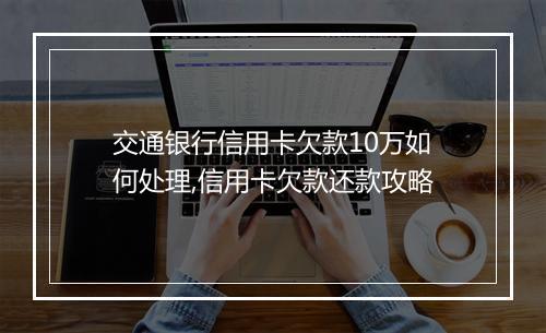 交通银行信用卡欠款10万如何处理,信用卡欠款还款攻略