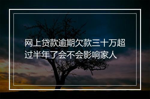 网上贷款逾期欠款三十万超过半年了会不会影响家人