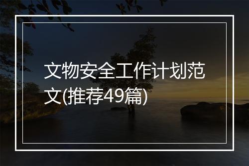 文物安全工作计划范文(推荐49篇)