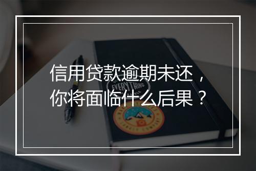 信用贷款逾期未还，你将面临什么后果？
