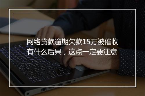 网络贷款逾期欠款15万被催收有什么后果，这点一定要注意