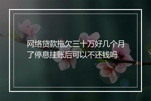 网络贷款拖欠三十万好几个月了停息挂账后可以不还钱吗