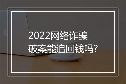 2022网络诈骗破案能追回钱吗?