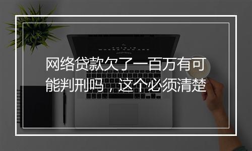 网络贷款欠了一百万有可能判刑吗，这个必须清楚